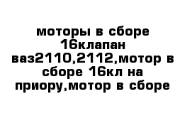 моторы в сборе 16клапан ваз2110,2112,мотор в сборе 16кл на приору,мотор в сборе 